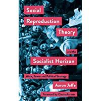 Social Reproduction Theory and the Socialist Horizon: Work- Power and Political Strategy (Mapping Social Reproduction…
